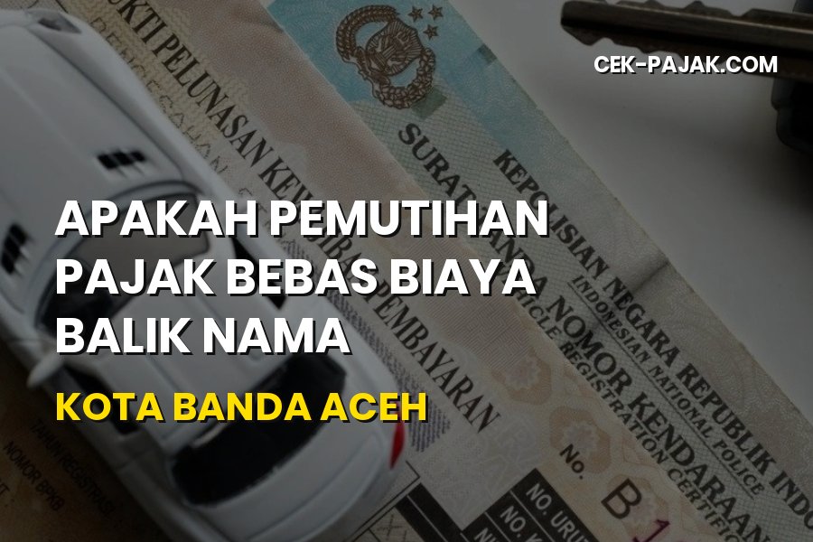 Bebas Biaya Balik Nama & Pemutihan Pajak Banda Aceh